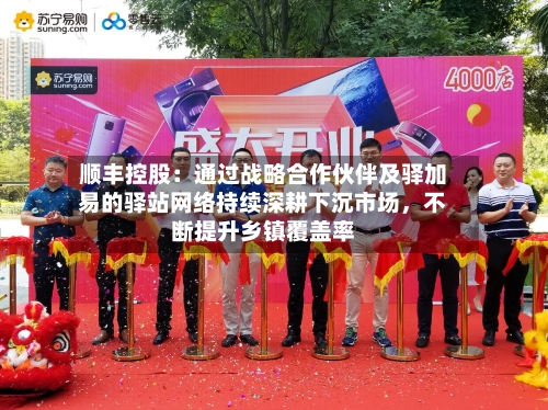 顺丰控股：通过战略合作伙伴及驿加易的驿站网络持续深耕下沉市场，不断提升乡镇覆盖率-第2张图片