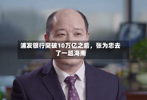 浦发银行突破10万亿之后，张为忠去了一趟海南-第2张图片