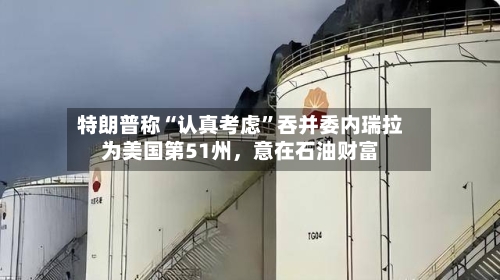 特朗普称“认真考虑”吞并委内瑞拉为美国第51州，意在石油财富-第3张图片