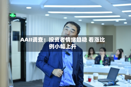 AAII调查:投资者情绪趋稳 看涨比例小幅上升