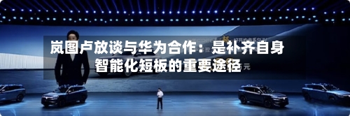 岚图卢放谈与华为合作:是补齐自身智能化短板的重要途径