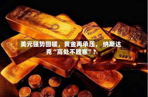 美元强势回暖,黄金再承压, 纳斯达克“高处不胜寒”?