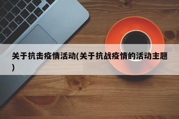关于抗击疫情活动(关于抗战疫情的活动主题)