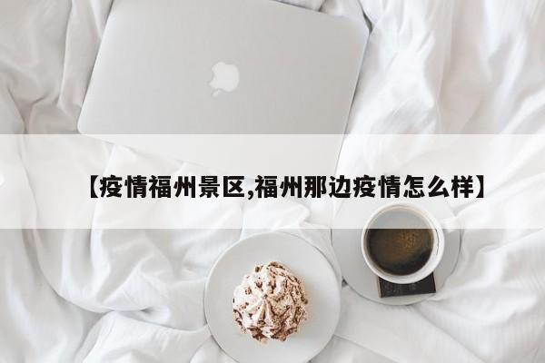 【疫情福州景区,福州那边疫情怎么样】