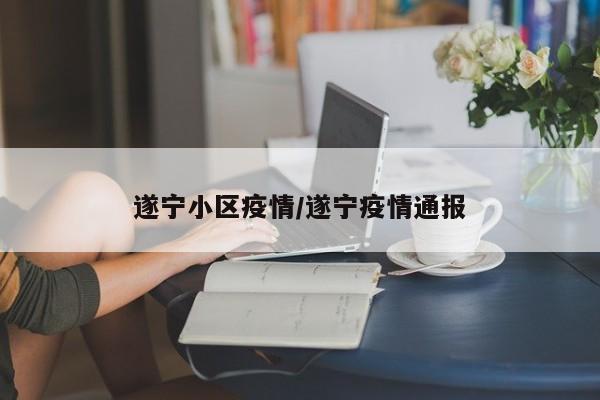 遂宁小区疫情/遂宁疫情通报