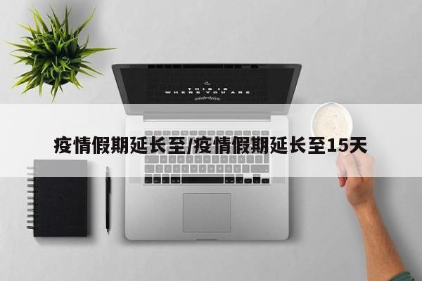疫情假期延长至/疫情假期延长至15天