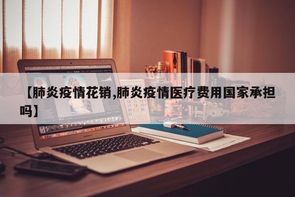 【肺炎疫情花销,肺炎疫情医疗费用国家承担吗】