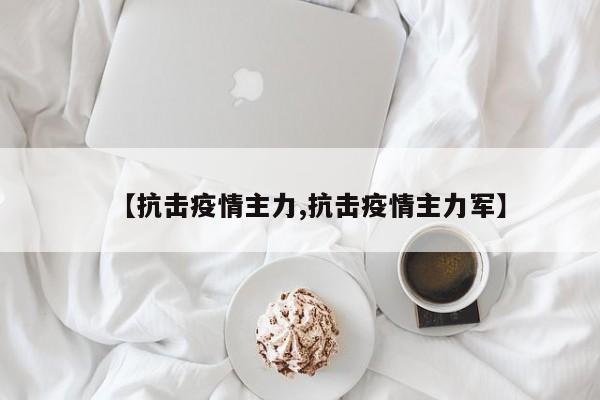 【抗击疫情主力,抗击疫情主力军】
