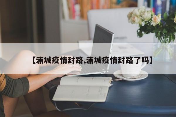 【浦城疫情封路,浦城疫情封路了吗】