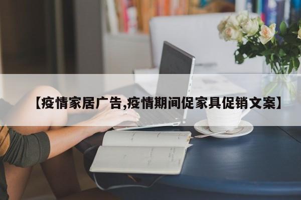 【疫情家居广告,疫情期间促家具促销文案】