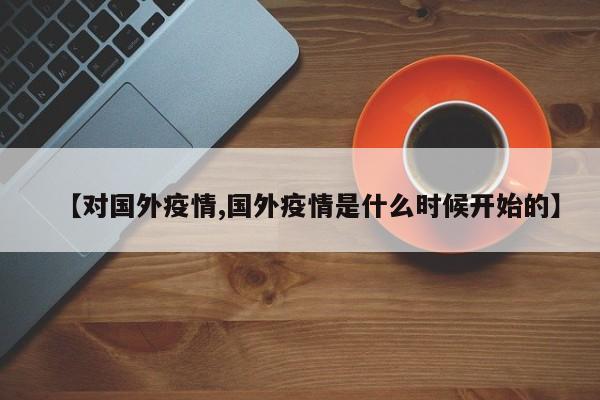 【对国外疫情,国外疫情是什么时候开始的】